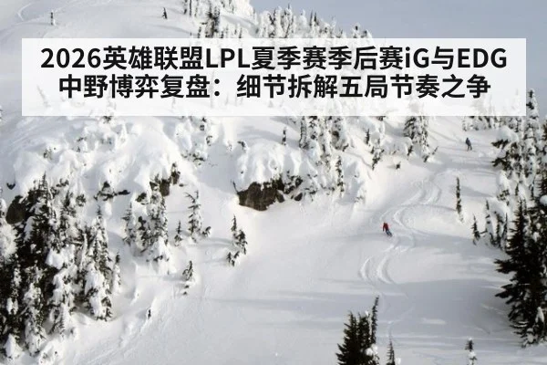 2026英雄联盟LPL夏季赛季后赛iG与EDG中野博弈复盘：细节拆解五局节奏之争