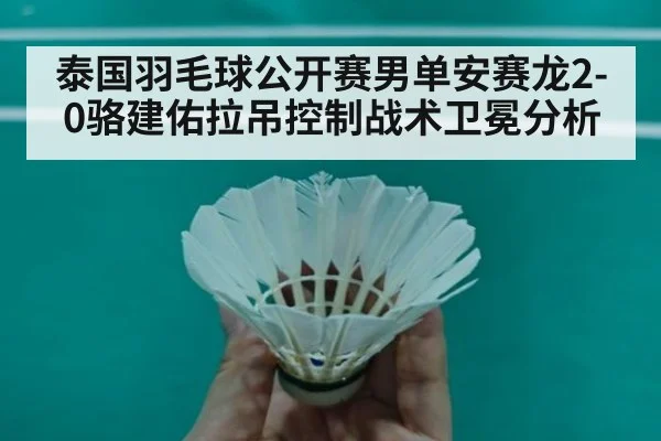 泰国羽毛球公开赛男单安赛龙2-0骆建佑拉吊控制战术卫冕分析