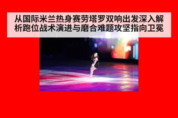 从国际米兰热身赛劳塔罗双响出发深入解析跑位战术演进与磨合难题攻坚指向卫冕