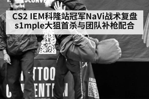 CS2 IEM科隆站冠军NaVi战术复盘s1mple大狙首杀与团队补枪配合
