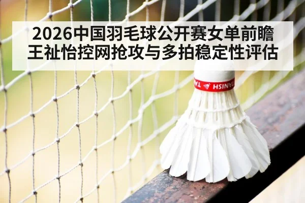 2026中国羽毛球公开赛女单前瞻 王祉怡控网抢攻与多拍稳定性评估
