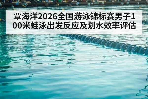 覃海洋2026全国游泳锦标赛男子100米蛙泳出发反应及划水效率评估