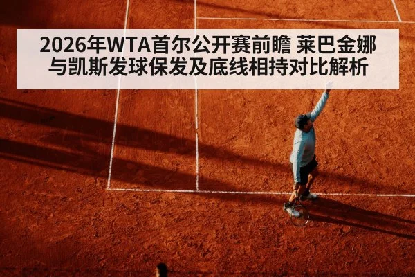 2026年WTA首尔公开赛前瞻 莱巴金娜与凯斯发球保发及底线相持对比解析