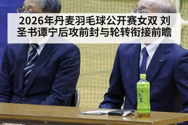2026年丹麦羽毛球公开赛女双 刘圣书谭宁后攻前封与轮转衔接前瞻
