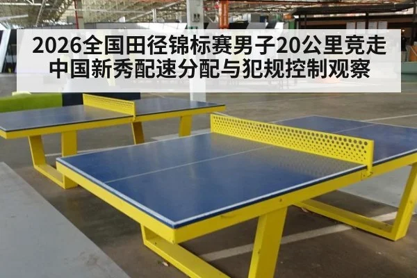 2026全国田径锦标赛男子20公里竞走 中国新秀配速分配与犯规控制观察