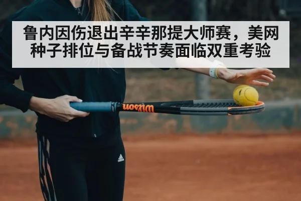 鲁内因伤退出辛辛那提大师赛，美网种子排位与备战节奏面临双重考验