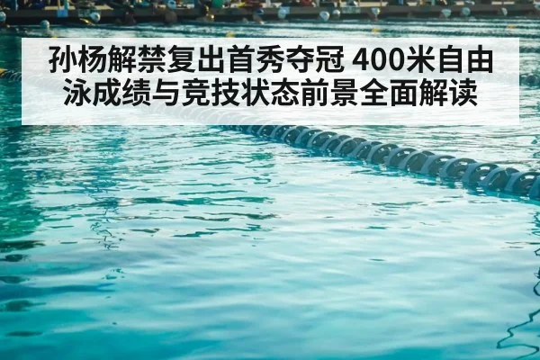 孙杨解禁复出首秀夺冠 400米自由泳成绩与竞技状态前景全面解读