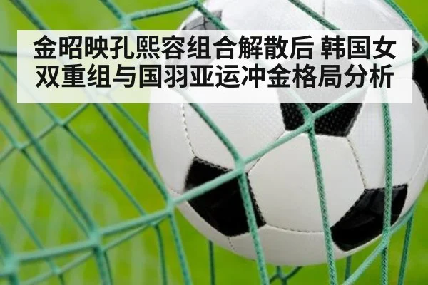 金昭映孔熙容组合解散后 韩国女双重组与国羽亚运冲金格局分析