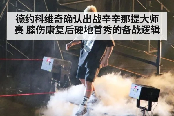 德约科维奇确认出战辛辛那提大师赛 膝伤康复后硬地首秀的备战逻辑