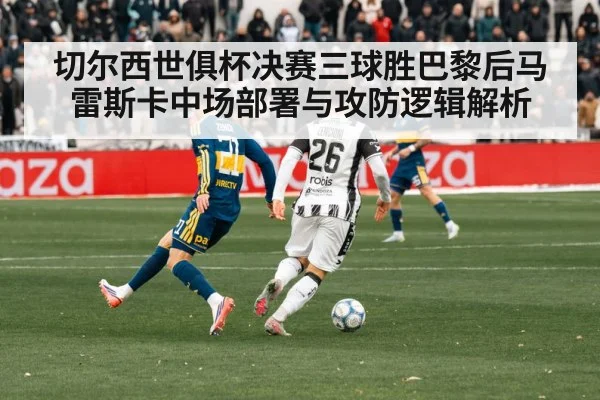 切尔西世俱杯决赛三球胜巴黎后马雷斯卡中场部署与攻防逻辑解析
