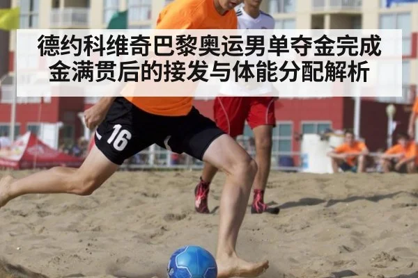 德约科维奇巴黎奥运男单夺金完成金满贯后的接发与体能分配解析